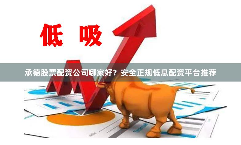 承德股票配资公司哪家好？安全正规低息配资平台推荐