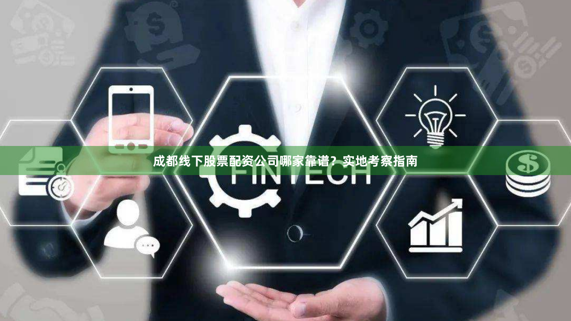 成都线下股票配资公司哪家靠谱？实地考察指南