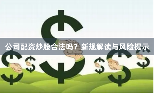 公司配资炒股合法吗？新规解读与风险提示