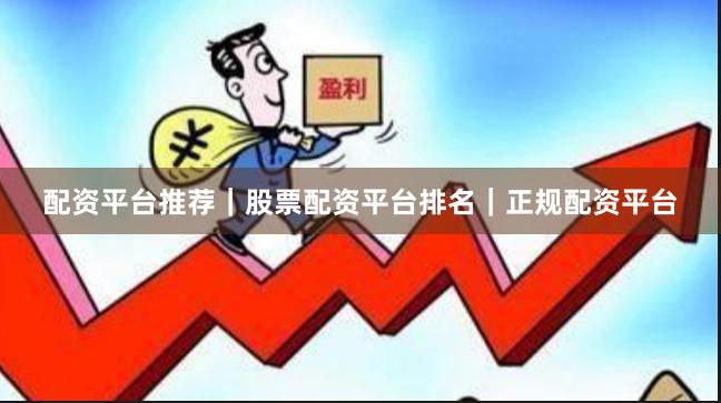 配资平台推荐｜股票配资平台排名｜正规配资平台