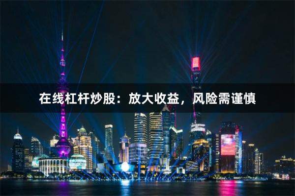 在线杠杆炒股:放大收益,风险需谨慎