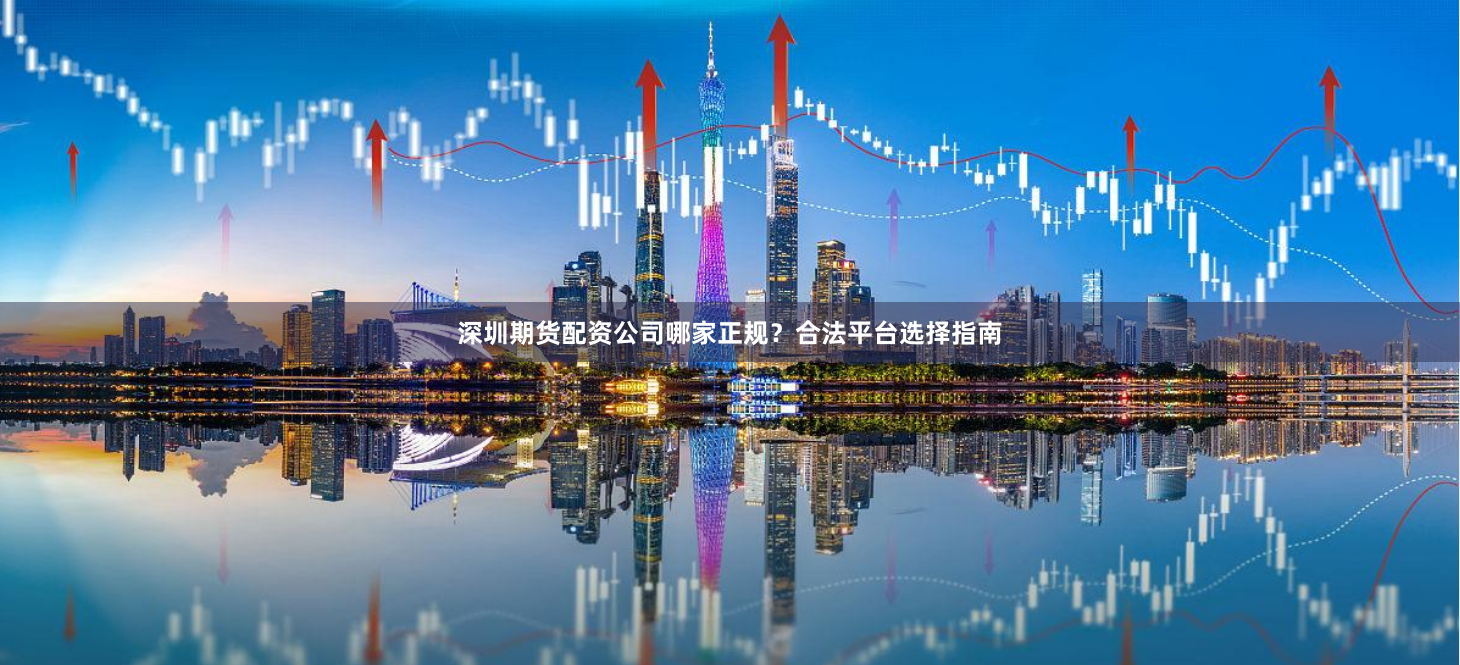 深圳期货配资公司哪家正规？合法平台选择指南