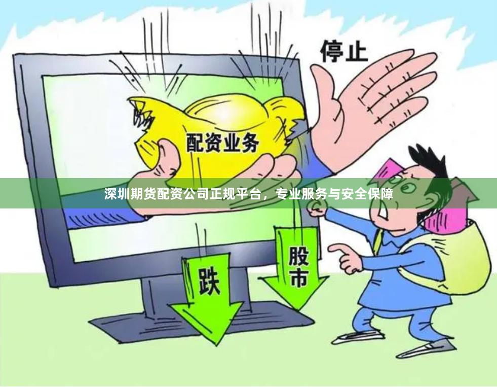 深圳期货配资公司正规平台，专业服务与安全保障