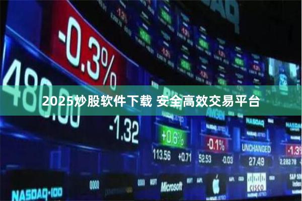 2025炒股软件下载 安全高效交易平台