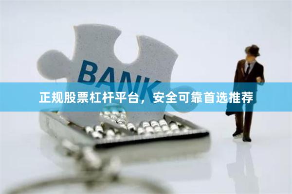 正规股票杠杆平台，安全可靠首选推荐