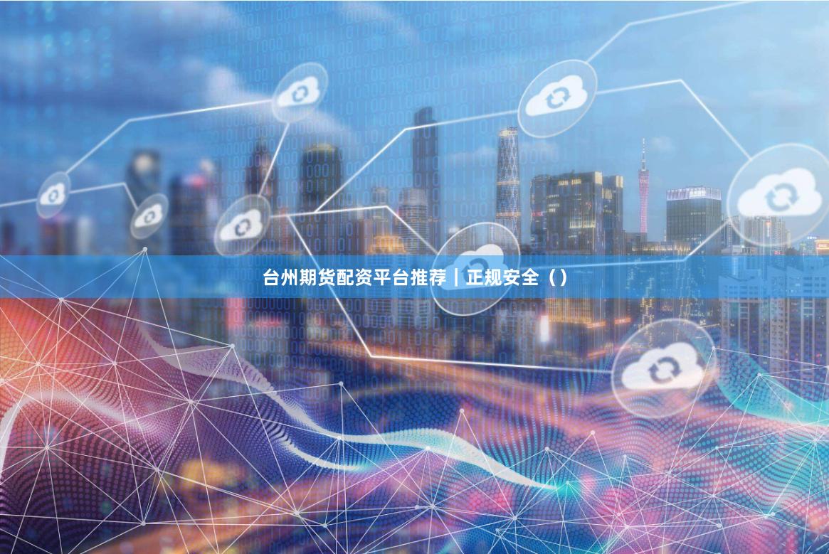 台州期货配资平台推荐｜正规安全（）